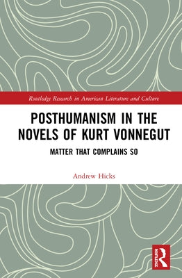 Posthumanism in the Novels of Kurt Vonnegut: Matter That Complains So by Hicks, Andrew
