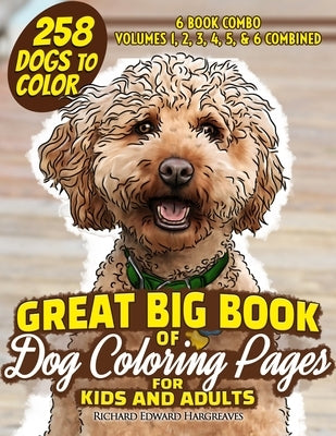 GREAT BIG BOOK of Dog Coloring Pages for Kids and Adults: 258 Dogs to Color - Volumes 1, 2, 3, 4, 5 & 6 Combined: 6 book combo of Dog Coloring Pages B by Hargreaves, Richard Edward