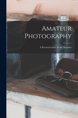 Amateur Photography: A Practical Guide for the Beginner by Anonymous