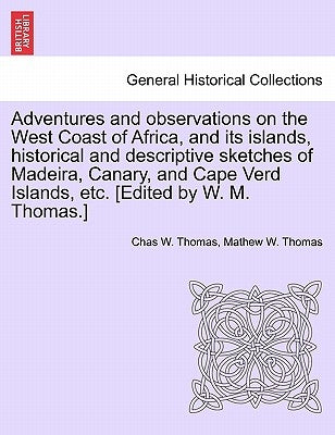 Adventures and Observations on the West Coast of Africa, and Its Islands, Historical and Descriptive Sketches of Madeira, Canary, and Cape Verd Island by Thomas, Chas W.