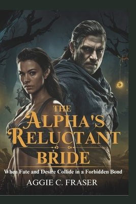 The Alpha's Reluctant Bride: When Fate and Desire Collide in a Forbidden Bond by C. Fraser, Aggie