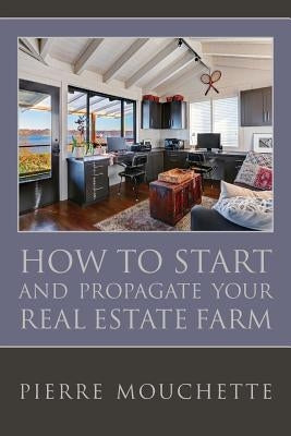 How to Start and Propagate your Real Estate Farm: A Complete Study For The Novice Investor On The Methodology Of Implementing A Real Property Data Bas by Mouchette, Pierre