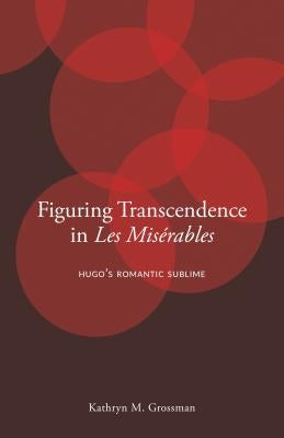 Figuring Transcendence in Les Misérables: Hugo's Romantic Sublime by Grossman, Kathryn M.