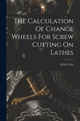 The Calculation Of Change Wheels For Screw Cutting On Lathes by De Vries, D.