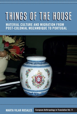 Things of the House: Material Culture and Migration from Post-Colonial Mozambique to Portugal by Rosales, Marta Vilar