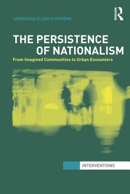 The Persistence of Nationalism: From Imagined Communities to Urban Encounters by Closs Stephens, Angharad