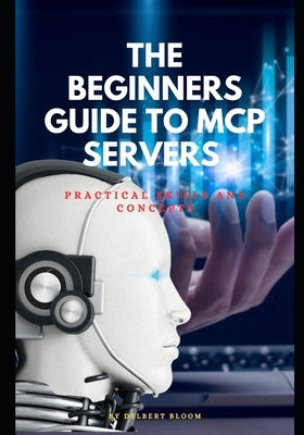 The beginners guide to MCP server: Practical skills and concepts by Bloom, Delbert