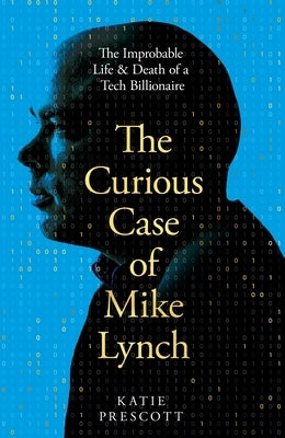 The Curious Case of Mike Lynch: The Improbable Life & Death of a Tech Billionaire by Prescott, Katie