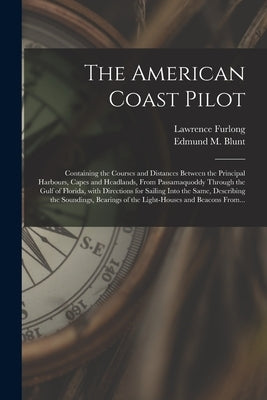 The American Coast Pilot: Containing the Courses and Distances Between the Principal Harbours, Capes and Headlands, From Passamaquoddy Through t by Furlong, Lawrence 1734-1806