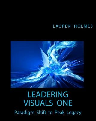 Leadering Visuals One: Paradigm Shift to Peak Legacy by Holmes, Lauren