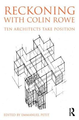 Reckoning with Colin Rowe: Ten Architects Take Position by Petit, Emmanuel