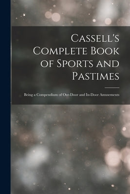 Cassell's Complete Book of Sports and Pastimes: Being a Compendium of Out-Door and In-Door Amusements by Anonymous