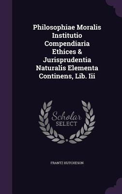 Philosophiae Moralis Institutio Compendiaria Ethices & Jurisprudentia Naturalis Elementa Continens, Lib. Iii by Hutcheson, Frantz
