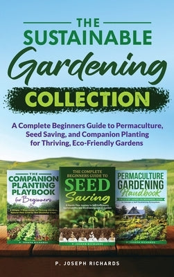 The Sustainable Gardening Collection: A Complete Beginners Guide to Permaculture, Seed Saving, and Companion Planting for Thriving, Eco-Friendly Garde by Richards, P. Joseph