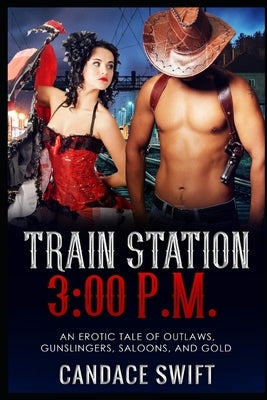 Train Station 3: 00 P.M.: An Erotic Tale of Outlaws, Gunslingers, Saloons, and Gold by Swift, Candace