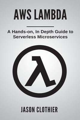 AWS Lambda: A Hands-on, In Depth Guide to Serverless Microservices by Clothier, Jason