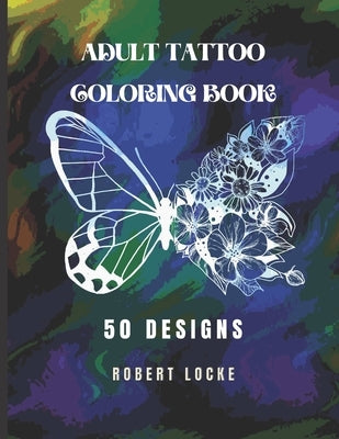 Adult Tattoo Coloring Book: 50 Designs from skulls and samurai to henna and butterflies. Helps men and women relax before deciding on their next t by Locke, Robert