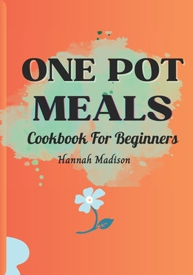 One Pot Meals Cookbook For Beginners: Full Color Pictures Of Each Recipes, Effortless Cooking With Minimal Cleanup_ A Comprehensive Guide to Delicious by Madison, Hannah