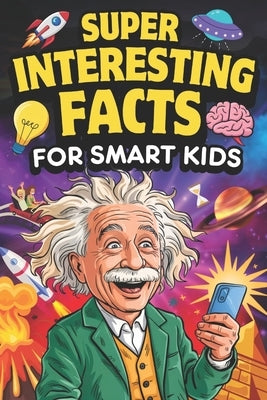 Super Interesting Facts For Smart Kids: 1000 Mind-Blowing Fun Facts for Curious Young Minds About Science, Nature, History & More by Goodman, Ben