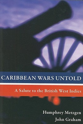 Caribbean Wars Untold: A Salute to the British West Indies by Metzgen, Humphrey
