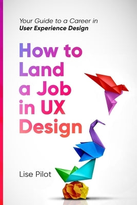 How to Land a Job in UX Design: Your Guide to a Career in Digital User Experience Design by Pilot, Lise