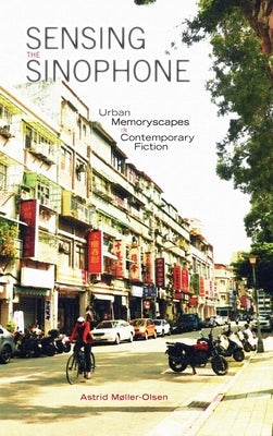 Sensing the Sinophone: Urban Memoryscapes in Contemporary Fiction by Møller-Olsen, Astrid