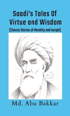 Saadi's Tales of Virtue and Wisdom: Classic Stories of Morality and Insight by Bakkar, MD Abu