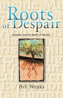 Roots of Despair: Evolution and the Death of Morality by Weaks, Bill