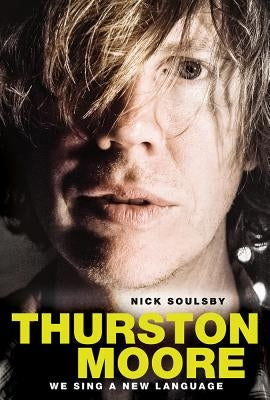 Nick Soulsby: Thurston Moore - We Sing a New Language by Soulsby, Nick
