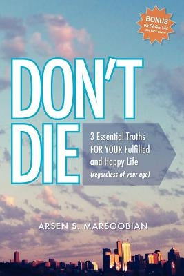 Don't Die: 3 Essential Truths FOR YOUR Fulfilled and Happy Life (regardless of your age) by Marsoobian, Arsen S.