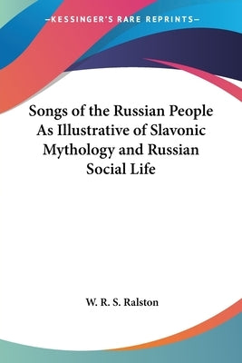 Songs of the Russian People As Illustrative of Slavonic Mythology and Russian Social Life by Ralston, W. R. S.