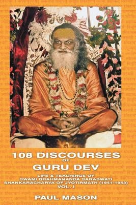 108 Discourses of Guru Dev: Life & Teachings of Swami Brahmananda Saraswati Shankaracharya of Jyotirmath (1941-1953) Vol. I by Mason, Paul