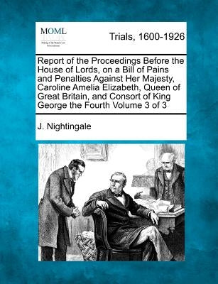 Report of the Proceedings Before the House of Lords, on a Bill of Pains and Penalties Against Her Majesty, Caroline Amelia Elizabeth, Queen of Great B by Nightingale, J.