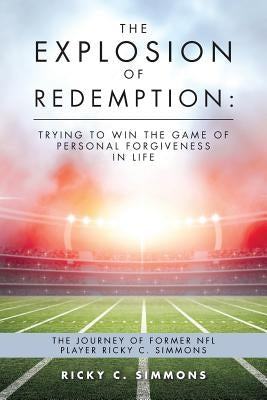 The Explosion of Redemption: Trying to Win the Game of Personal Forgiveness in Life: The Journey of Former NFL Player Ricky C. Simmons by Simmons, Ricky C.