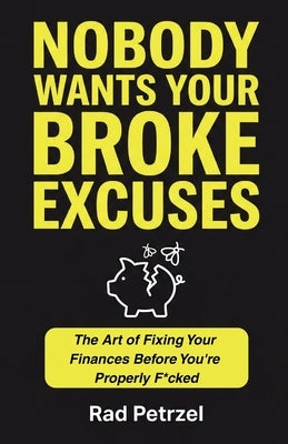 Nobody Wants Your Broke Excuses: The Art of Fixing Your Finances Before You're Properly F*cked by Petrzel, Rad