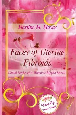 Faces of Uterine Fibroids: Untold Stories of A Woman's Biggest Secrets by Mayas, Martine M.