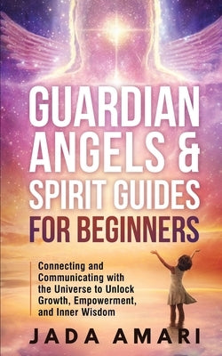 Guardian Angels & Spirit Guides for Beginners: Connecting and Communicating with the Universe's Call to Unlock Growth, Empowerment, and Inner Wisdom by Amari, Jada