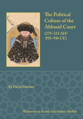 The Political Culture of the Abbasid Court, 279-324 A.H. by Marmer, David