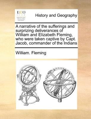 A Narrative of the Sufferings and Surprizing Deliverances of William and Elizabeth Fleming, Who Were Taken Captive by Capt. Jacob, Commander of the In by Fleming, William