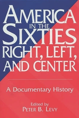 America in the Sixties--Right, Left, and Center: A Documentary History by Levy, Peter B.
