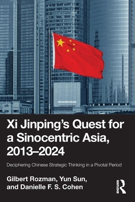 Xi Jinping's Quest for a Sinocentric Asia, 2013-2024: Deciphering Chinese Strategic Thinking in a Pivotal Period by Rozman, Gilbert