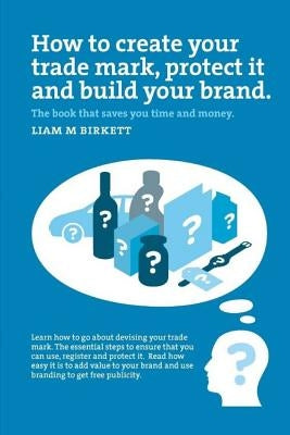 How to Create a Trade Mark, Protect it and Build your Brand by Birkett, Liam M.