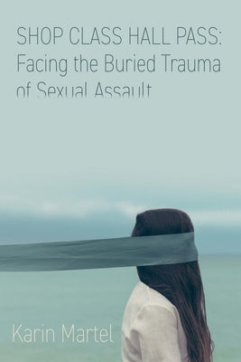Shop Class Hall Pass: Facing the Buried Trauma of Sexual Assault by Martel, Karin