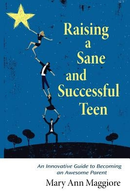 Raising a Sane and Successful Teen: An Innovative Guide to Becoming an Awesome Parent by Maggiore, Mary Ann