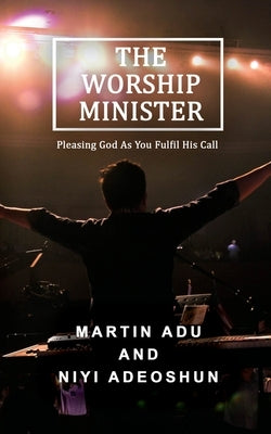 The Worship Minister: Pleasing God As You Fulfill His Call by Adu, Martin