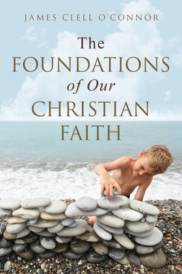 The Foundations of Our Christian Faith by O'Connor, James Clell