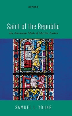 Saint of the Republic: The American Myth of Martin Luther by Young, Samuel L.