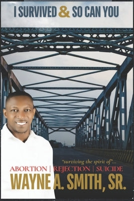 I Survived and So Can You!: Surviving The Spirit of Abortion, Rejection and Suicide. by Smith, Wayne A., Sr.