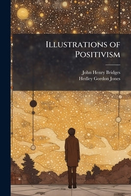 Illustrations of Positivism: A Selection of Articles From the "Positivist Review" in Science, Philosophy, Religion, and Politics by Bridges, John Henry