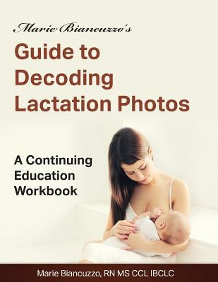 Marie Biancuzzo's Guide to Decoding Lactation Photos: A Continuing Education Workbook 1st Ed by Biancuzzo, Marie